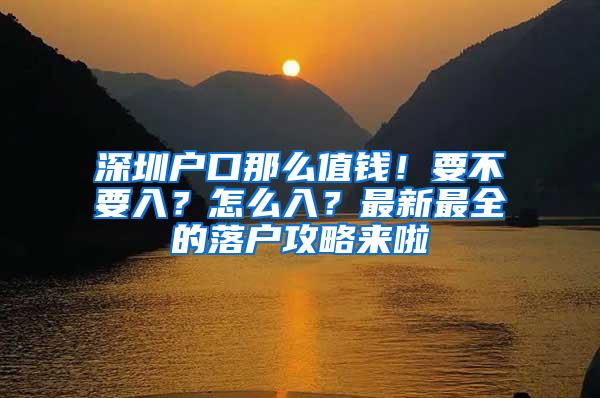 深圳户口那么值钱！要不要入？怎么入？最新最全的落户攻略来啦