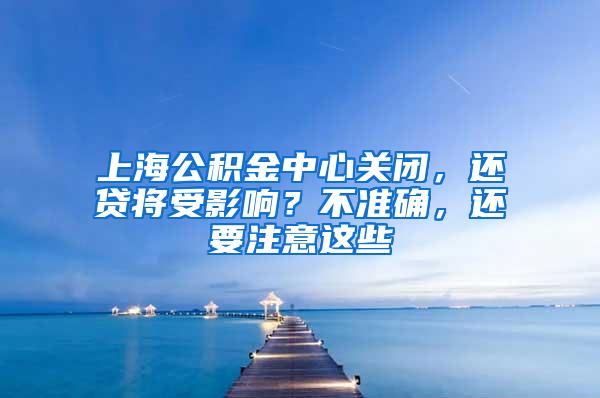 上海公积金中心关闭，还贷将受影响？不准确，还要注意这些