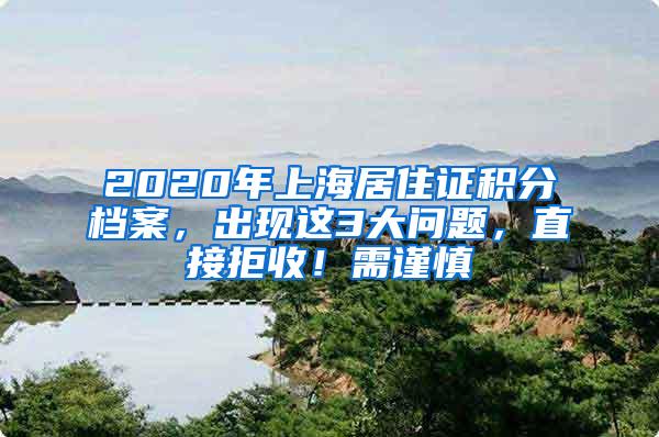 2020年上海居住证积分档案，出现这3大问题，直接拒收！需谨慎