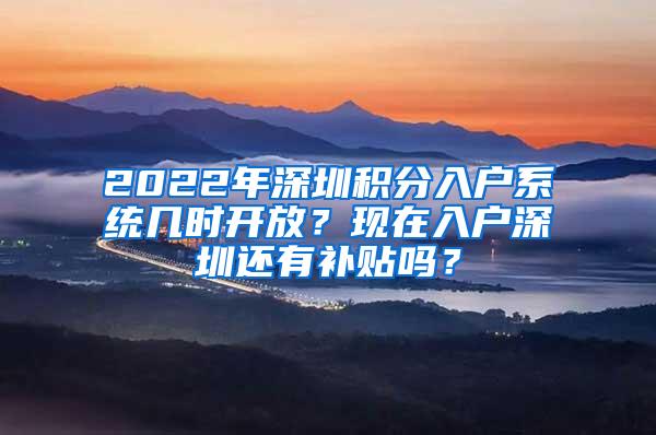 2022年深圳积分入户系统几时开放？现在入户深圳还有补贴吗？