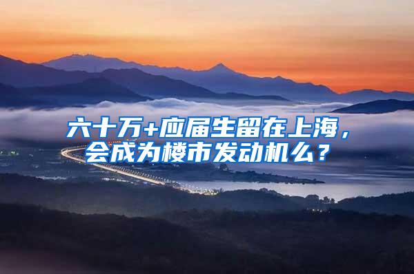 六十万+应届生留在上海，会成为楼市发动机么？