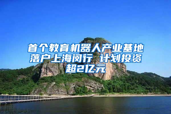 首个教育机器人产业基地落户上海闵行 计划投资超2亿元