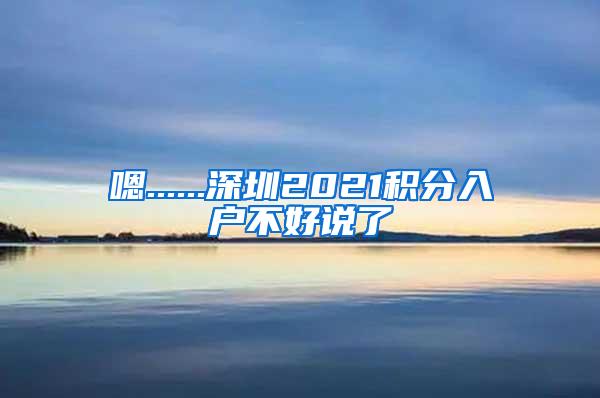 嗯......深圳2021积分入户不好说了