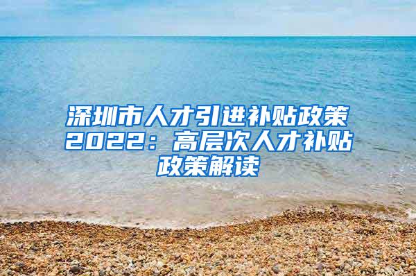 深圳市人才引进补贴政策2022：高层次人才补贴政策解读