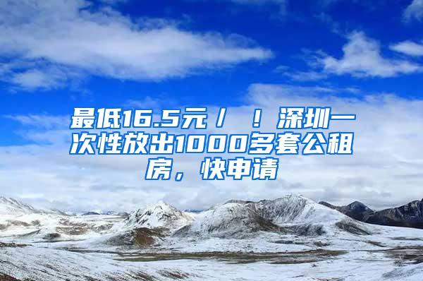 最低16.5元／㎡！深圳一次性放出1000多套公租房，快申请