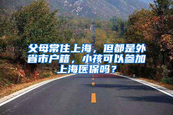 父母常住上海，但都是外省市户籍，小孩可以参加上海医保吗？