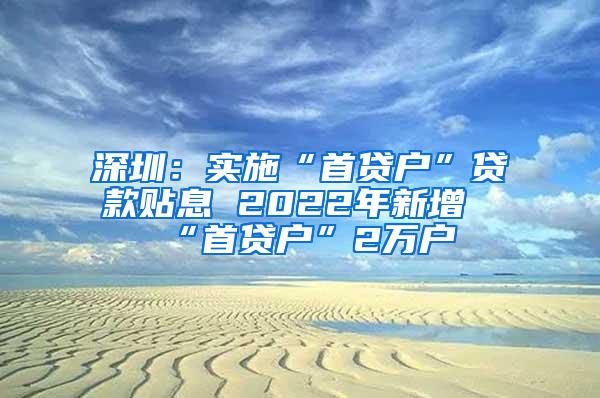 深圳：实施“首贷户”贷款贴息 2022年新增“首贷户”2万户