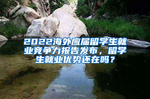 2022海外应届留学生就业竞争力报告发布，留学生就业优势还在吗？