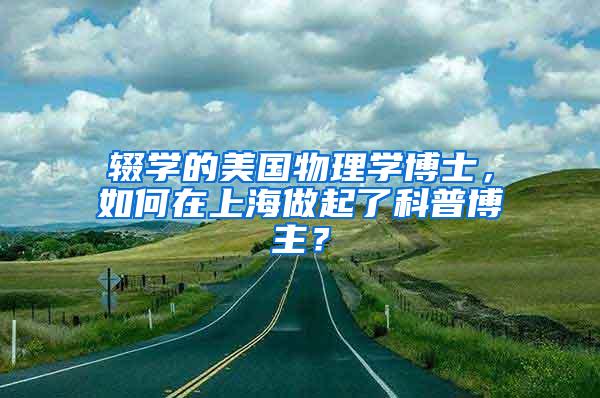 辍学的美国物理学博士，如何在上海做起了科普博主？