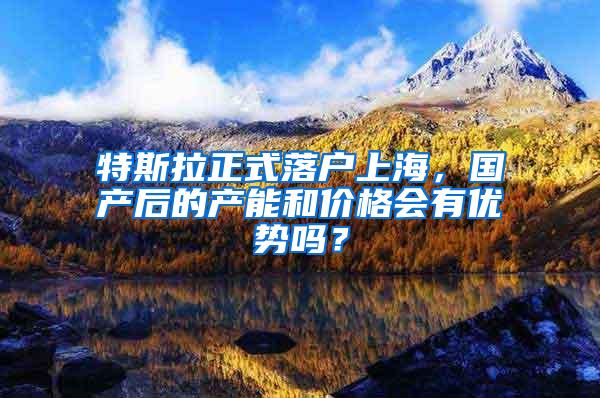 特斯拉正式落户上海，国产后的产能和价格会有优势吗？