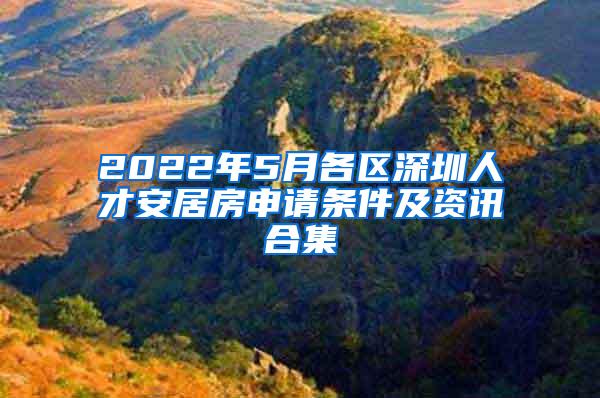 2022年5月各区深圳人才安居房申请条件及资讯合集