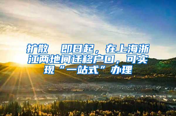 扩散 ▏即日起，在上海浙江两地间迁移户口，可实现“一站式”办理