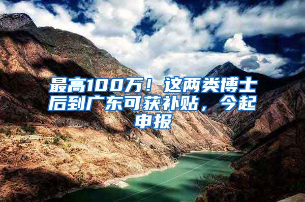 最高100万！这两类博士后到广东可获补贴，今起申报