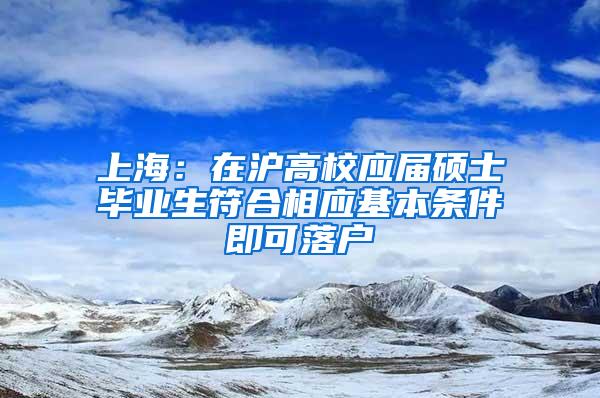 上海：在沪高校应届硕士毕业生符合相应基本条件即可落户