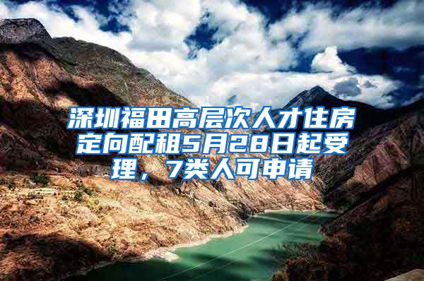 深圳福田高层次人才住房定向配租5月28日起受理，7类人可申请