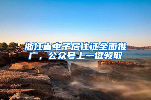 浙江省电子居住证全面推广，公众号上一键领取