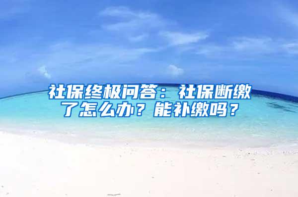 社保终极问答：社保断缴了怎么办？能补缴吗？