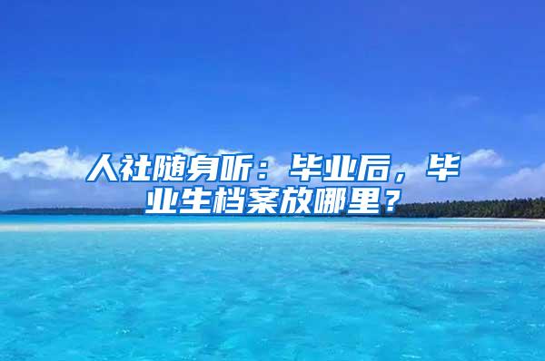 人社随身听：毕业后，毕业生档案放哪里？