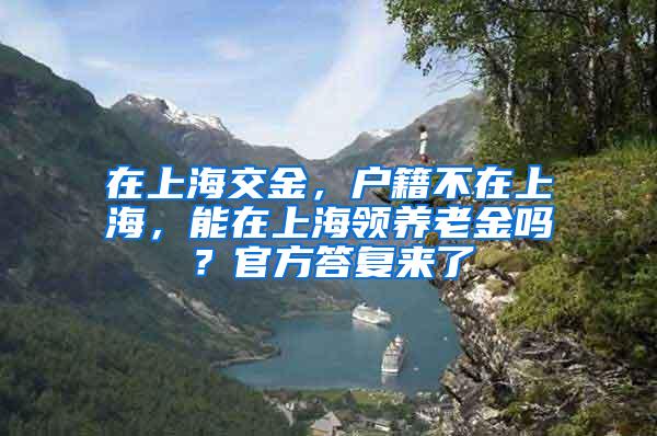 在上海交金，户籍不在上海，能在上海领养老金吗？官方答复来了