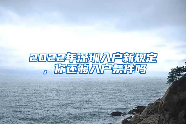 2022年深圳入户新规定，你还够入户条件吗