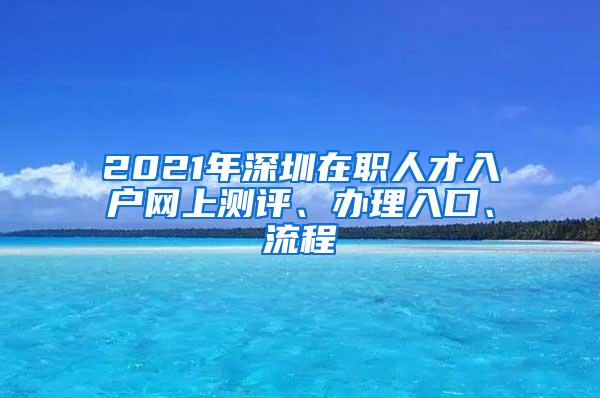 2021年深圳在职人才入户网上测评、办理入口、流程