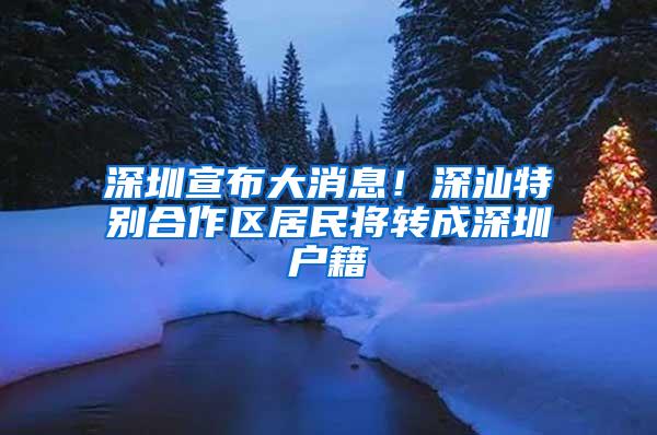 深圳宣布大消息！深汕特别合作区居民将转成深圳户籍