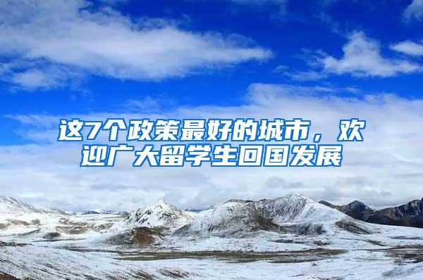 这7个政策最好的城市，欢迎广大留学生回国发展