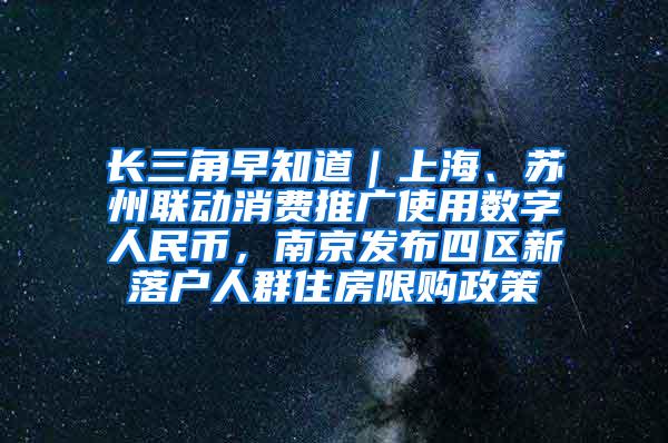 长三角早知道｜上海、苏州联动消费推广使用数字人民币，南京发布四区新落户人群住房限购政策