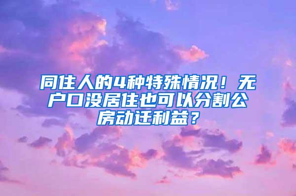 同住人的4种特殊情况！无户口没居住也可以分割公房动迁利益？