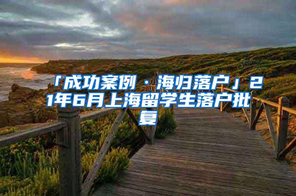 「成功案例·海归落户」21年6月上海留学生落户批复