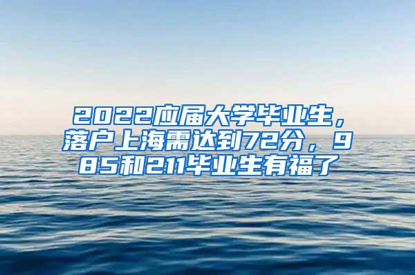 2022应届大学毕业生，落户上海需达到72分，985和211毕业生有福了