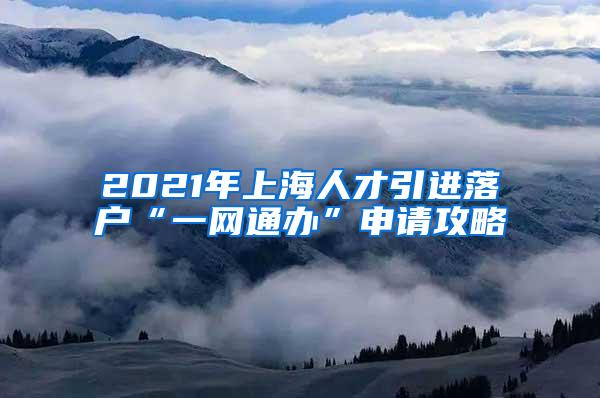 2021年上海人才引进落户“一网通办”申请攻略