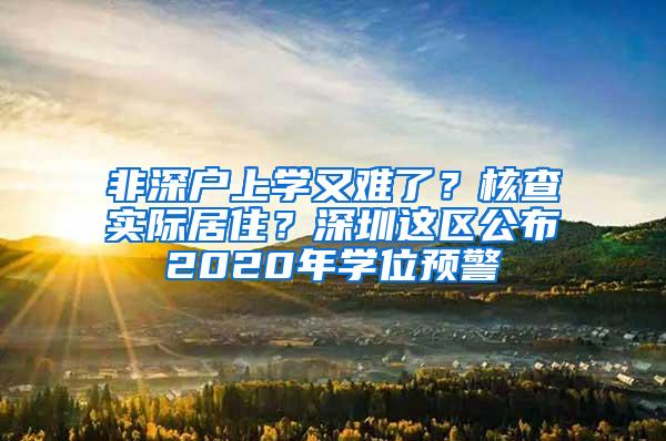 非深户上学又难了？核查实际居住？深圳这区公布2020年学位预警