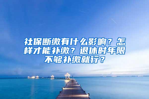 社保断缴有什么影响？怎样才能补缴？退休时年限不够补缴就行？