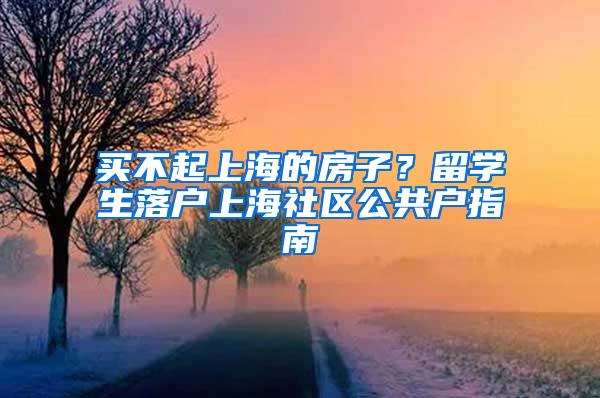 买不起上海的房子？留学生落户上海社区公共户指南