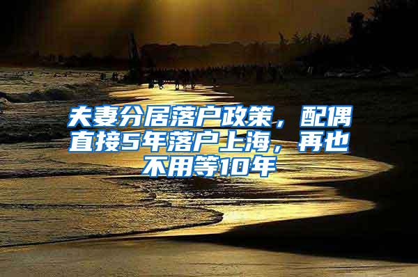 夫妻分居落户政策，配偶直接5年落户上海，再也不用等10年