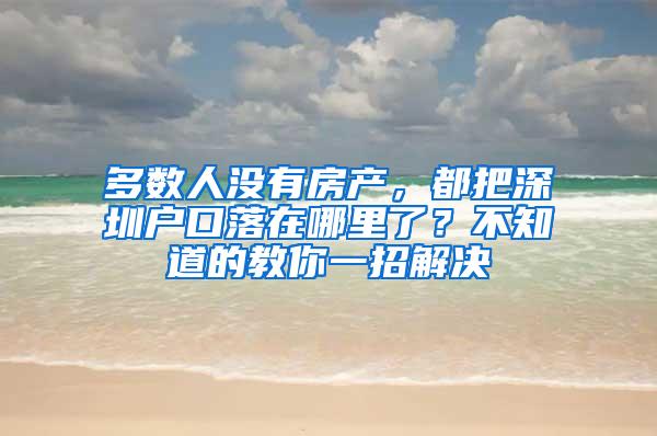 多数人没有房产，都把深圳户口落在哪里了？不知道的教你一招解决