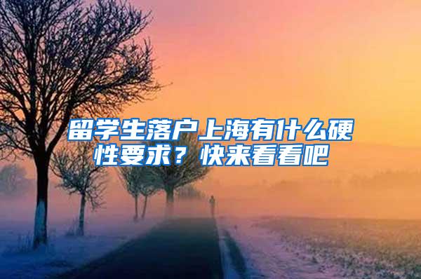 留学生落户上海有什么硬性要求？快来看看吧