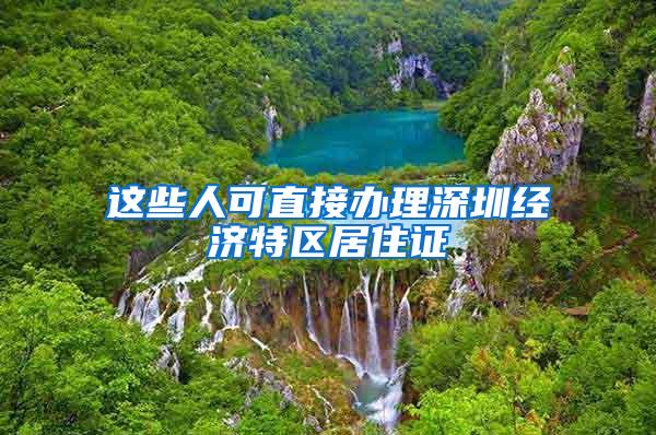 这些人可直接办理深圳经济特区居住证