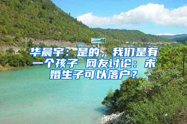 华晨宇：是的，我们是有一个孩子 网友讨论：未婚生子可以落户？