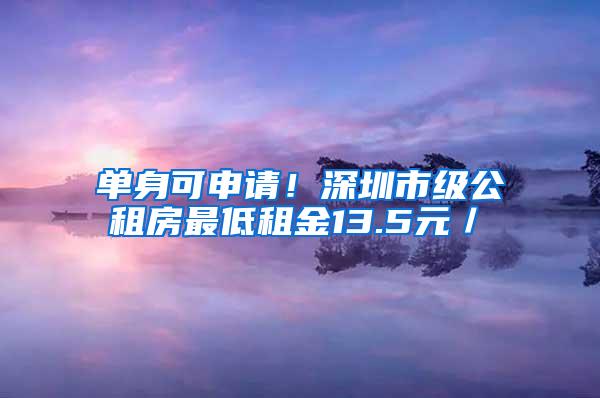 单身可申请！深圳市级公租房最低租金13.5元／㎡