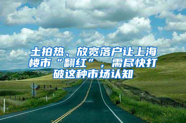 土拍热、放宽落户让上海楼市“翻红”，需尽快打破这种市场认知