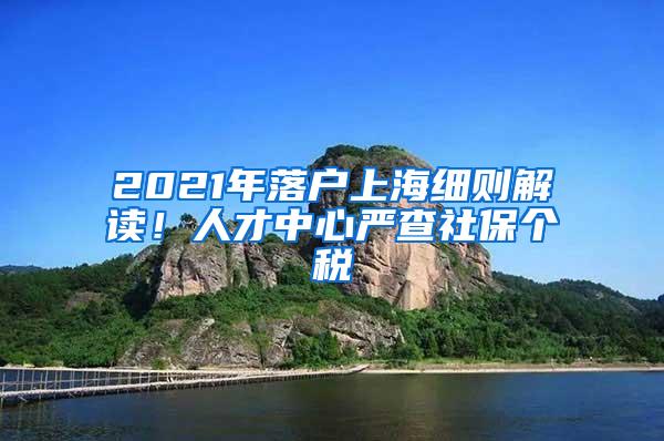 2021年落户上海细则解读！人才中心严查社保个税