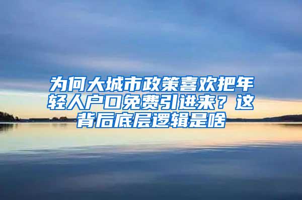 为何大城市政策喜欢把年轻人户口免费引进来？这背后底层逻辑是啥