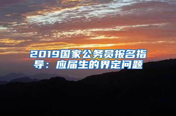 2019国家公务员报名指导：应届生的界定问题