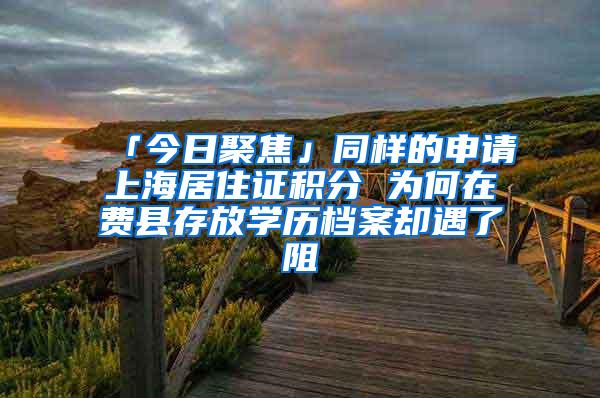 「今日聚焦」同样的申请上海居住证积分 为何在费县存放学历档案却遇了阻