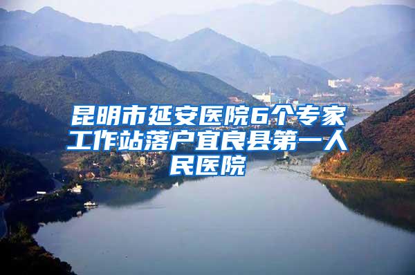 昆明市延安医院6个专家工作站落户宜良县第一人民医院