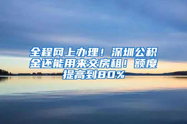 全程网上办理！深圳公积金还能用来交房租！额度提高到80%