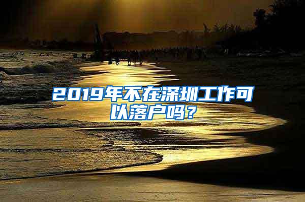 2019年不在深圳工作可以落户吗？