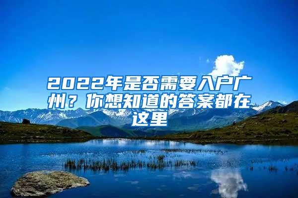 2022年是否需要入户广州？你想知道的答案都在这里